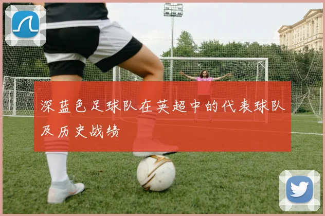 深蓝色足球队在英超中的代表球队及历史战绩