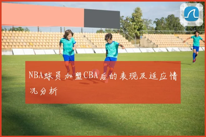 NBA球员加盟CBA后的表现及适应情况分析